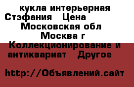 кукла интерьерная Стэфания › Цена ­ 25 000 - Московская обл., Москва г. Коллекционирование и антиквариат » Другое   